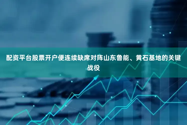 配资平台股票开户便连续缺席对阵山东鲁能、黄石基地的关键战役