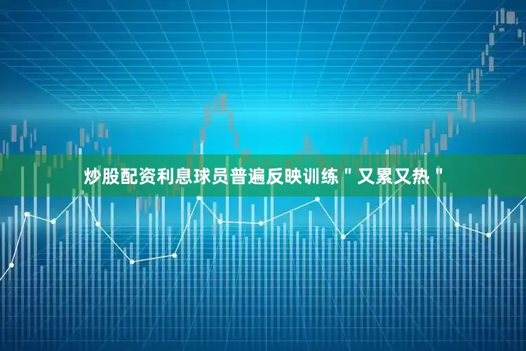 炒股配资利息球员普遍反映训练＂又累又热＂