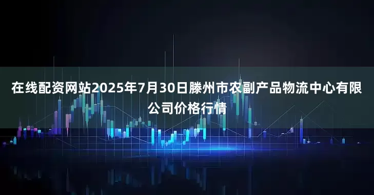 在线配资网站2025年7月30日滕州市农副产品物流中心有限公司价格行情