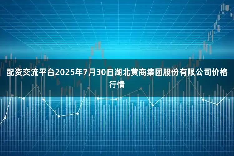 配资交流平台2025年7月30日湖北黄商集团股份有限公司价格行情