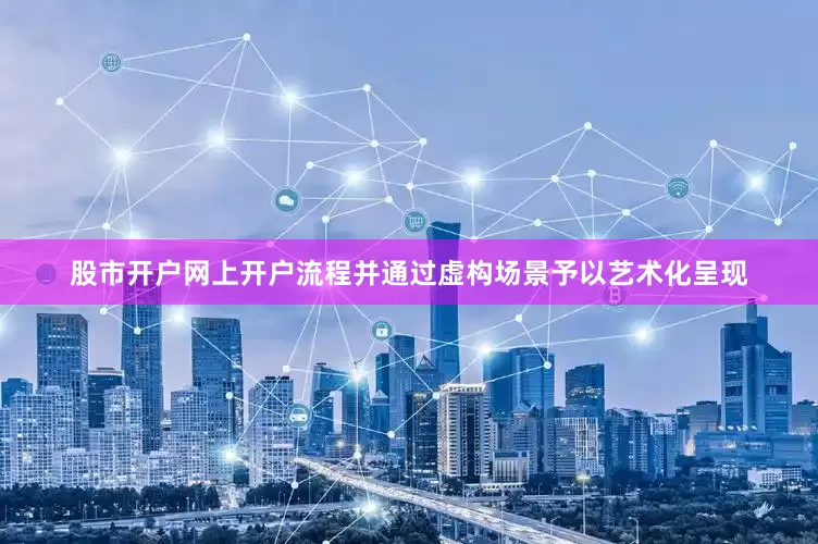 股市开户网上开户流程并通过虚构场景予以艺术化呈现