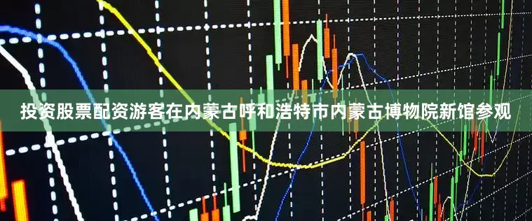 投资股票配资游客在内蒙古呼和浩特市内蒙古博物院新馆参观
