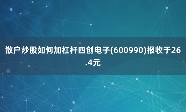 散户炒股如何加杠杆四创电子(600990)报收于26.4元