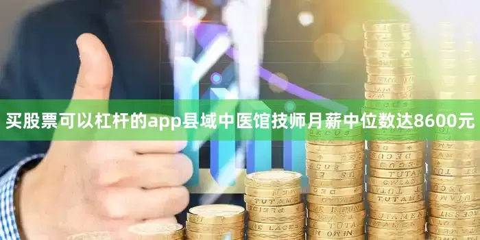 买股票可以杠杆的app县域中医馆技师月薪中位数达8600元