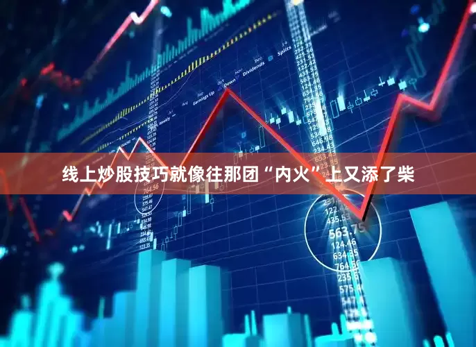 线上炒股技巧就像往那团“内火”上又添了柴