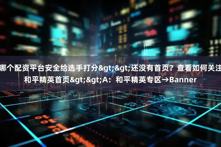 哪个配资平台安全给选手打分>>还没有首页？查看如何关注和平精英首页>>A：和平精英专区→Banner
