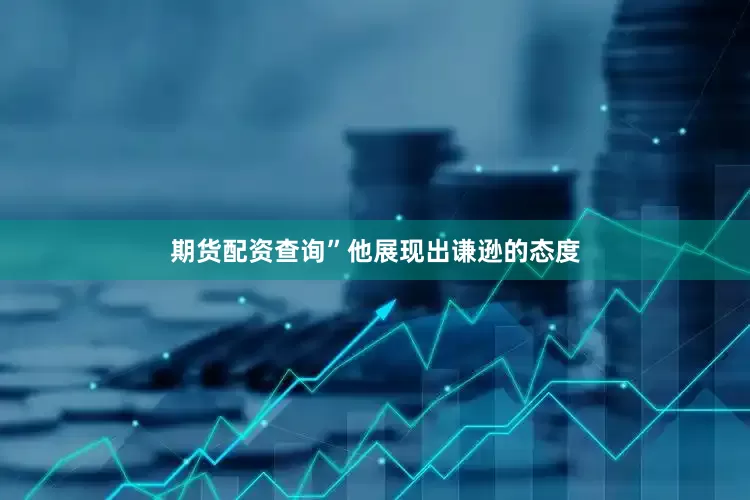 期货配资查询”他展现出谦逊的态度