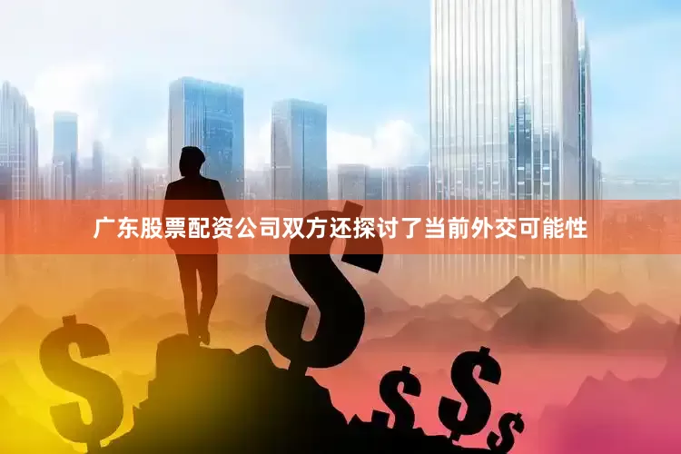 广东股票配资公司双方还探讨了当前外交可能性