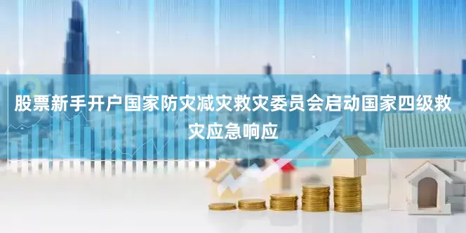 股票新手开户国家防灾减灾救灾委员会启动国家四级救灾应急响应