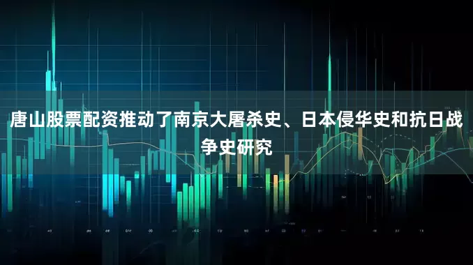 唐山股票配资推动了南京大屠杀史、日本侵华史和抗日战争史研究