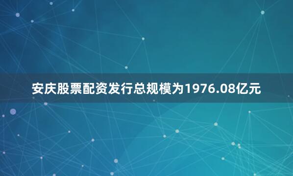 安庆股票配资发行总规模为1976.08亿元