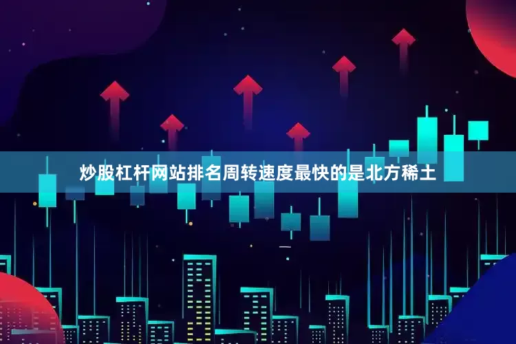 炒股杠杆网站排名周转速度最快的是北方稀土