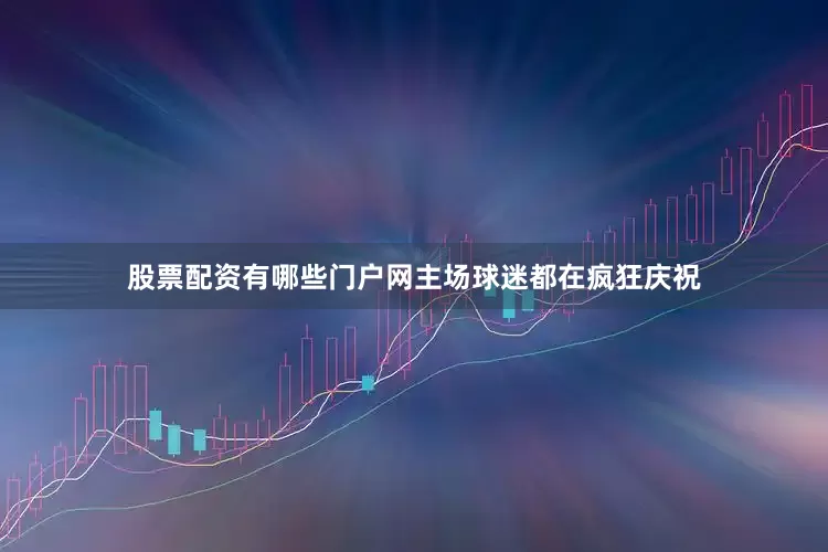 股票配资有哪些门户网主场球迷都在疯狂庆祝