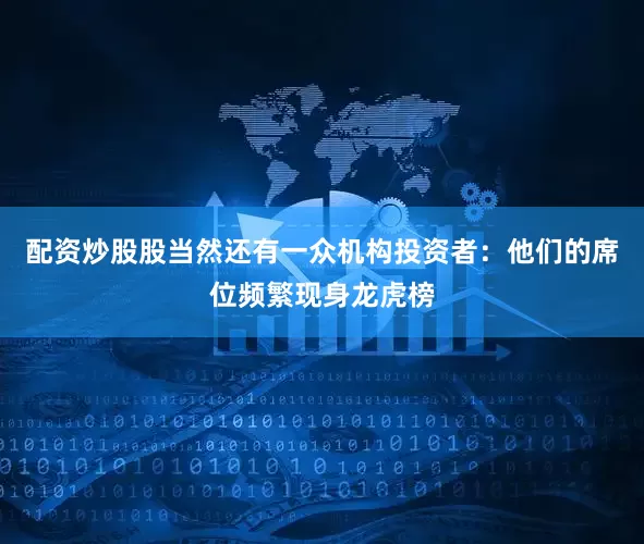 配资炒股股当然还有一众机构投资者：他们的席位频繁现身龙虎榜