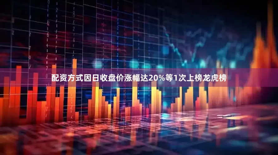 配资方式因日收盘价涨幅达20%等1次上榜龙虎榜