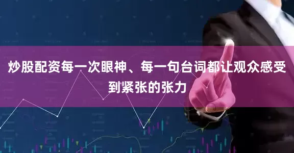 炒股配资每一次眼神、每一句台词都让观众感受到紧张的张力