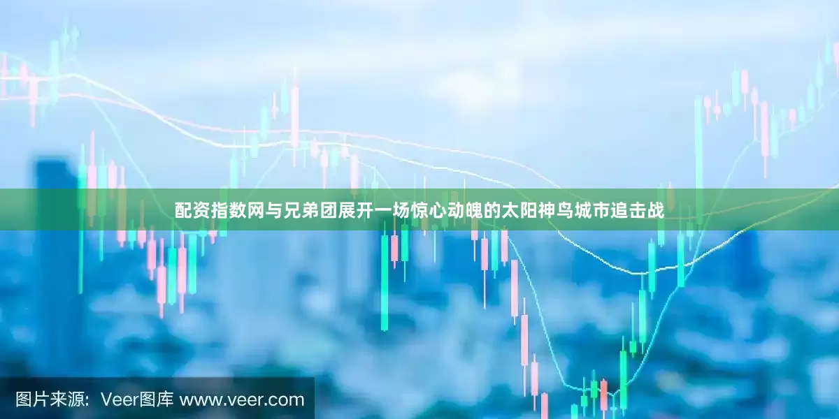 配资指数网与兄弟团展开一场惊心动魄的太阳神鸟城市追击战