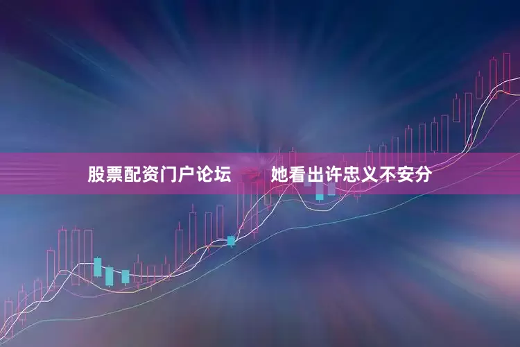 股票配资门户论坛        她看出许忠义不安分
