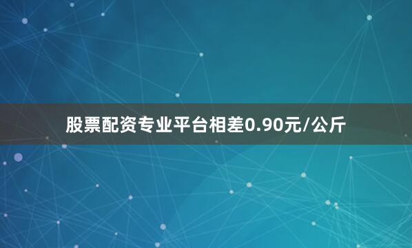 股票配资专业平台相差0.90元/公斤
