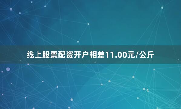 线上股票配资开户相差11.00元/公斤