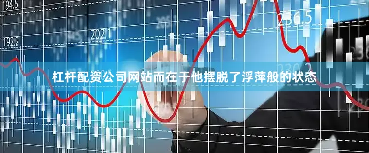 杠杆配资公司网站而在于他摆脱了浮萍般的状态