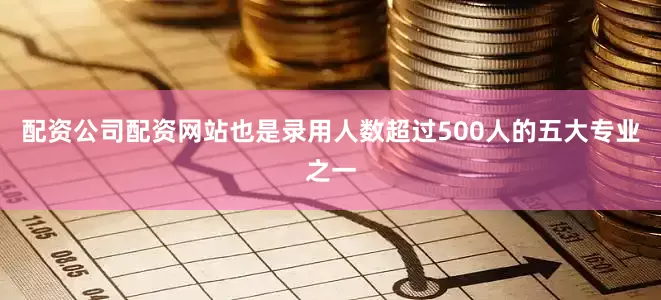 配资公司配资网站也是录用人数超过500人的五大专业之一