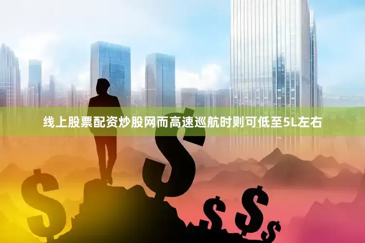 线上股票配资炒股网而高速巡航时则可低至5L左右