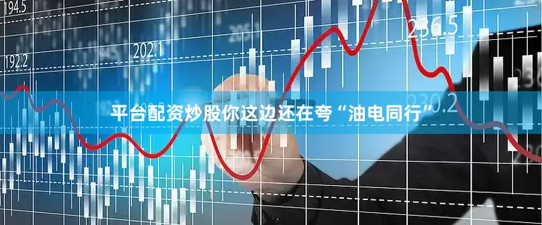 平台配资炒股你这边还在夸“油电同行”