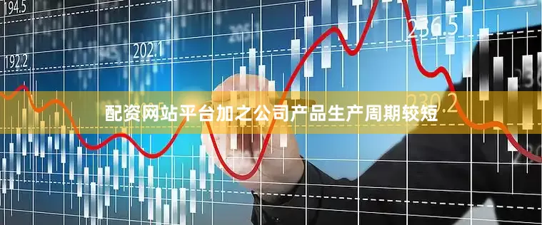 配资网站平台加之公司产品生产周期较短