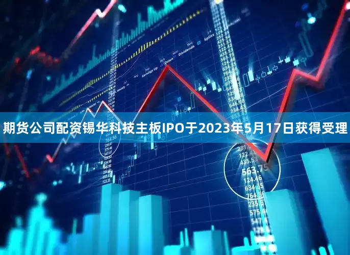 期货公司配资锡华科技主板IPO于2023年5月17日获得受理