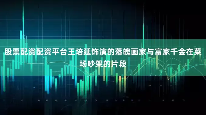 股票配资配资平台王培延饰演的落魄画家与富家千金在菜场吵架的片段