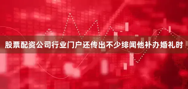 股票配资公司行业门户还传出不少绯闻他补办婚礼时