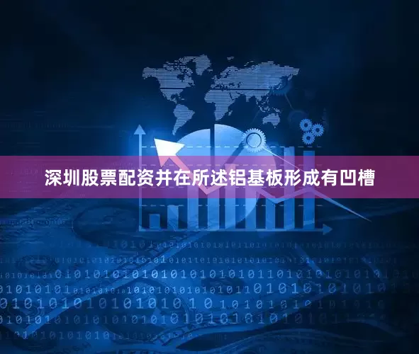 深圳股票配资并在所述铝基板形成有凹槽