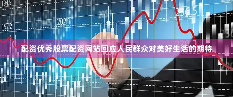 配资优秀股票配资网站回应人民群众对美好生活的期待
