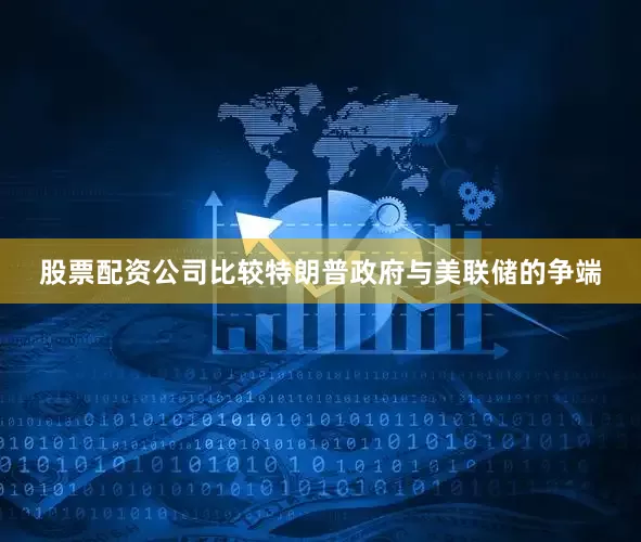 股票配资公司比较特朗普政府与美联储的争端