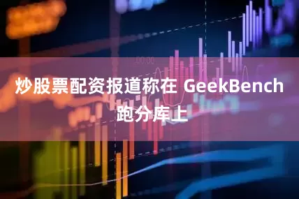 炒股票配资报道称在 GeekBench 跑分库上