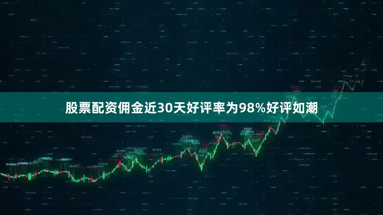 股票配资佣金近30天好评率为98%好评如潮