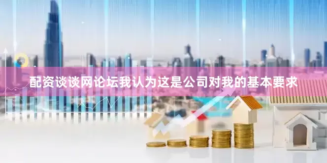 配资谈谈网论坛我认为这是公司对我的基本要求