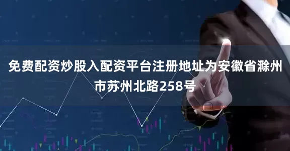 免费配资炒股入配资平台注册地址为安徽省滁州市苏州北路258号