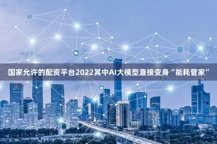 国家允许的配资平台2022其中AI大模型直接变身“能耗管家”