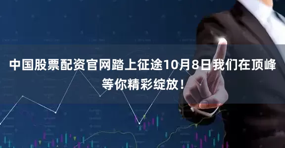中国股票配资官网踏上征途10月8日我们在顶峰等你精彩绽放！
