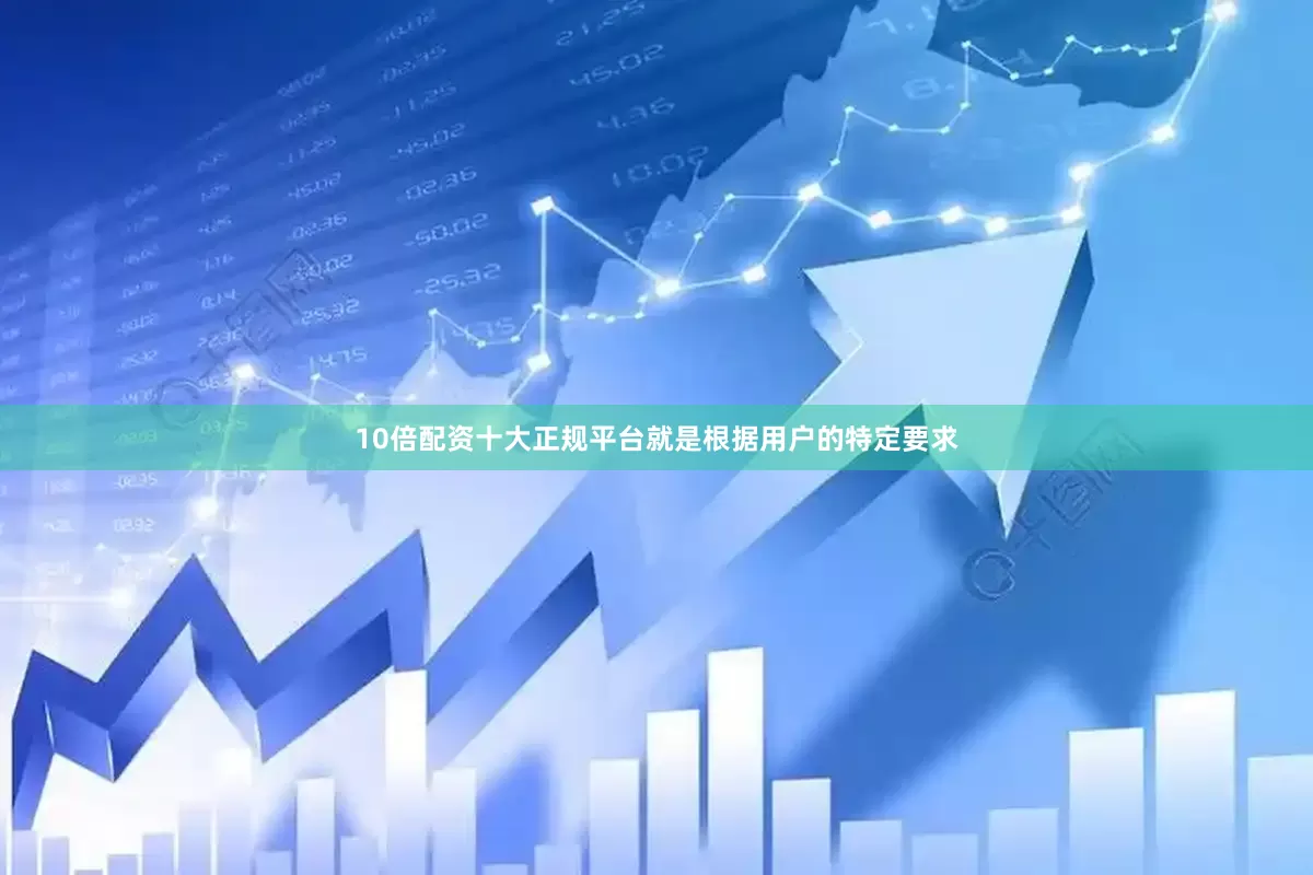 10倍配资十大正规平台就是根据用户的特定要求