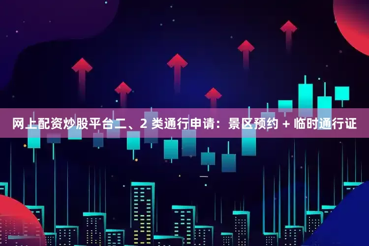 网上配资炒股平台二、2 类通行申请：景区预约 + 临时通行证
