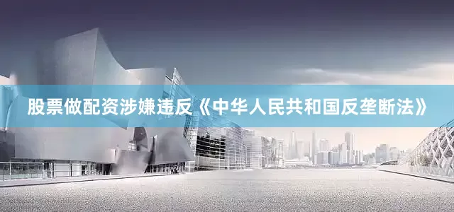 股票做配资涉嫌违反《中华人民共和国反垄断法》