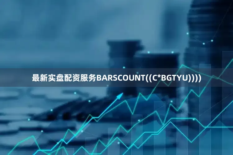 最新实盘配资服务BARSCOUNT((C*BGTYU))))