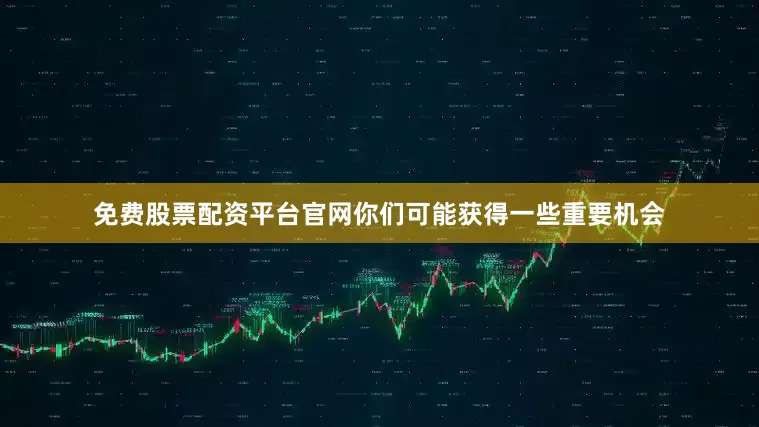 免费股票配资平台官网你们可能获得一些重要机会