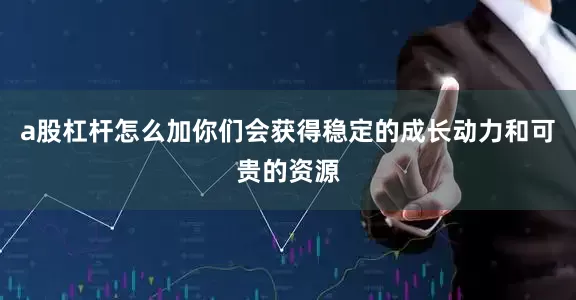 a股杠杆怎么加你们会获得稳定的成长动力和可贵的资源