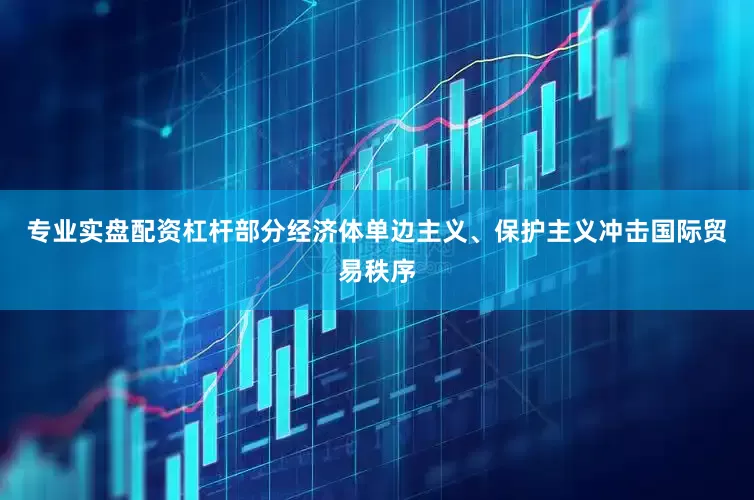 专业实盘配资杠杆部分经济体单边主义、保护主义冲击国际贸易秩序