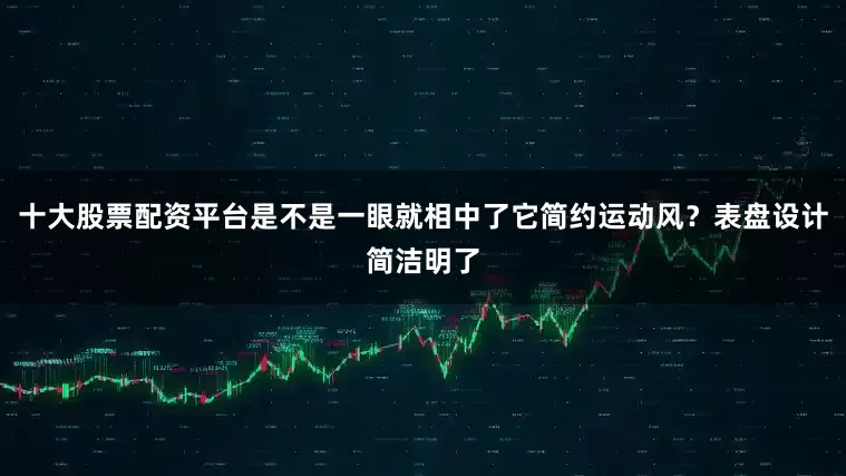 十大股票配资平台是不是一眼就相中了它简约运动风？表盘设计简洁明了