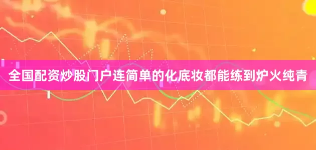 全国配资炒股门户连简单的化底妆都能练到炉火纯青